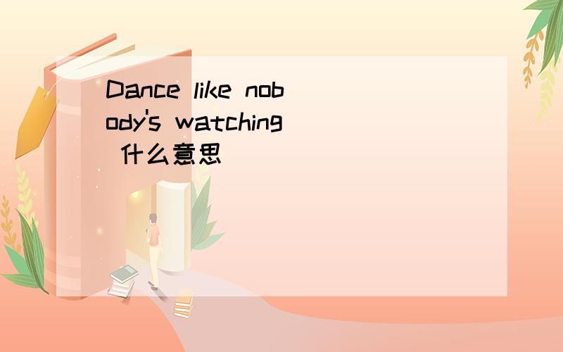 Dance like nobody's watching 什么意思