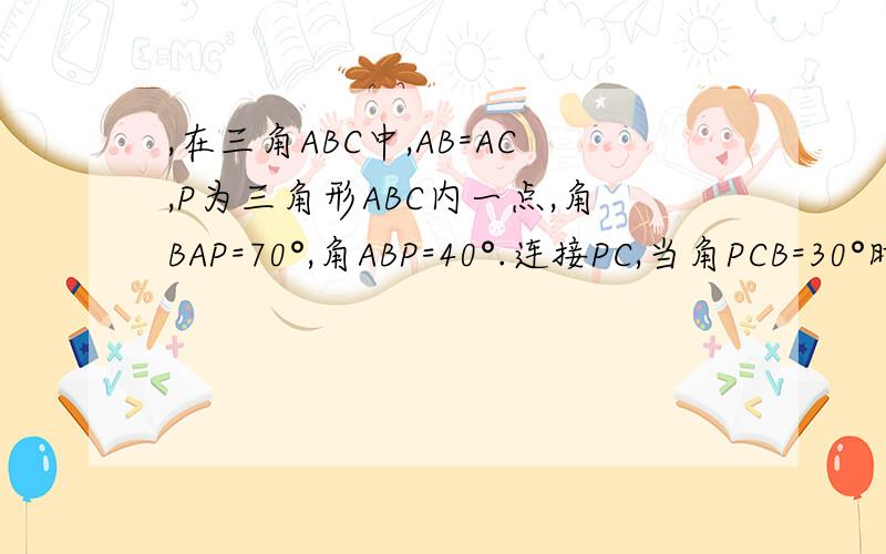 ,在三角ABC中,AB=AC,P为三角形ABC内一点,角BAP=70°,角ABP=40°.连接PC,当角PCB=30°时求角PBC的度数