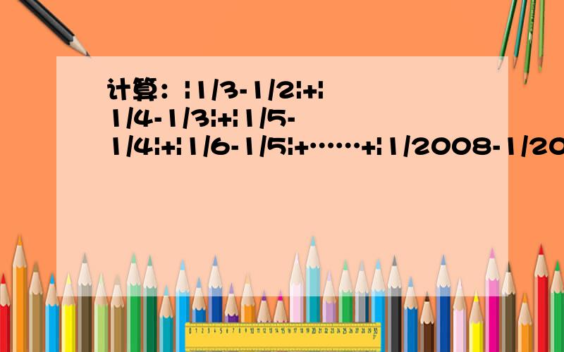 计算：|1/3-1/2|+|1/4-1/3|+|1/5-1/4|+|1/6-1/5|+……+|1/2008-1/2007|