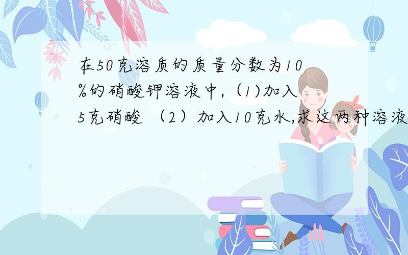 在50克溶质的质量分数为10%的硝酸钾溶液中,（1)加入5克硝酸 （2）加入10克水,求这两种溶液中溶质的质量分数?