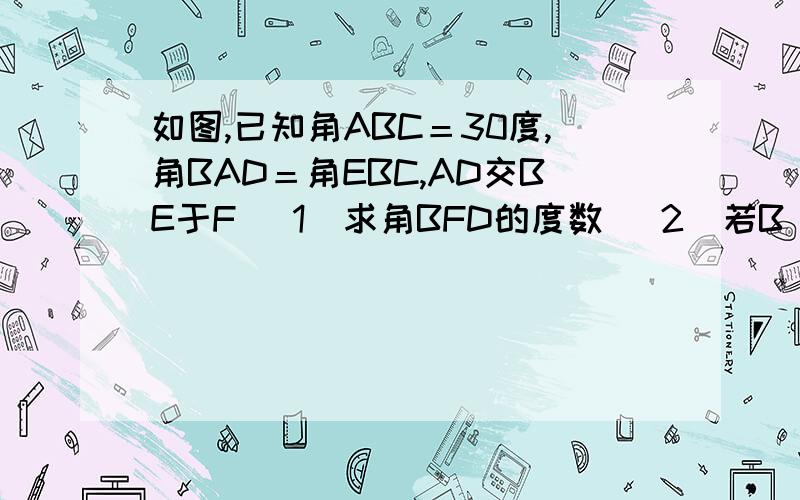 如图,已知角ABC＝30度,角BAD＝角EBC,AD交BE于F （1）求角BFD的度数 （2）若B 如图,已知角ABC＝30度,角BAD＝角EBC,AD交BE于F（1）求角BFD的度数（2）若BG平行AD,EH垂直BE,求角HEG的度数