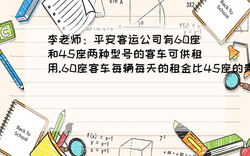 李老师：平安客运公司有60座和45座两种型号的客车可供租用.60座客车每辆每天的租金比45座的贵200元.小芳：我们学校八年级师生昨天在这个客运公司租了4辆60座和2辆45座的客车到韶山参观,