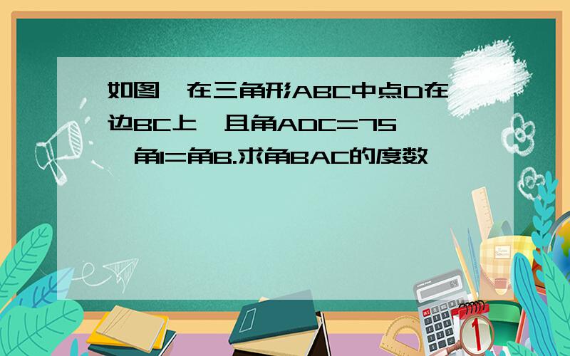 如图,在三角形ABC中点D在边BC上,且角ADC=75°,角1=角B.求角BAC的度数