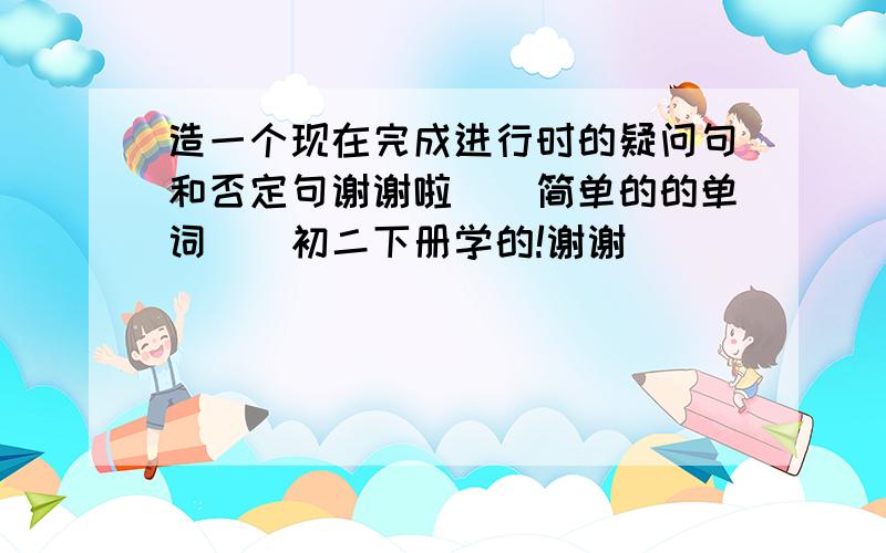 造一个现在完成进行时的疑问句和否定句谢谢啦``简单的的单词``初二下册学的!谢谢`