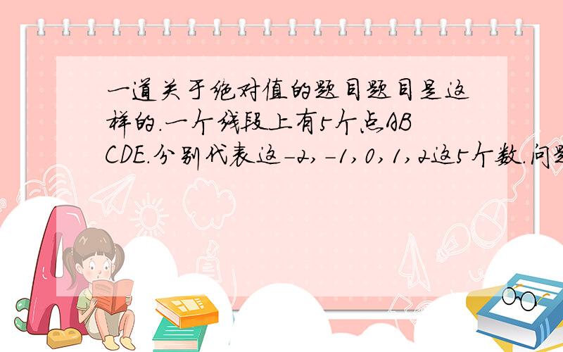 一道关于绝对值的题目题目是这样的.一个线段上有5个点ABCDE.分别代表这-2,-1,0,1,2这5个数.问题问的是这几个数中绝对值最大是哪个?5个选项,答案给的是-2.我就纳闷了-2和2的绝对值不是一样吗?