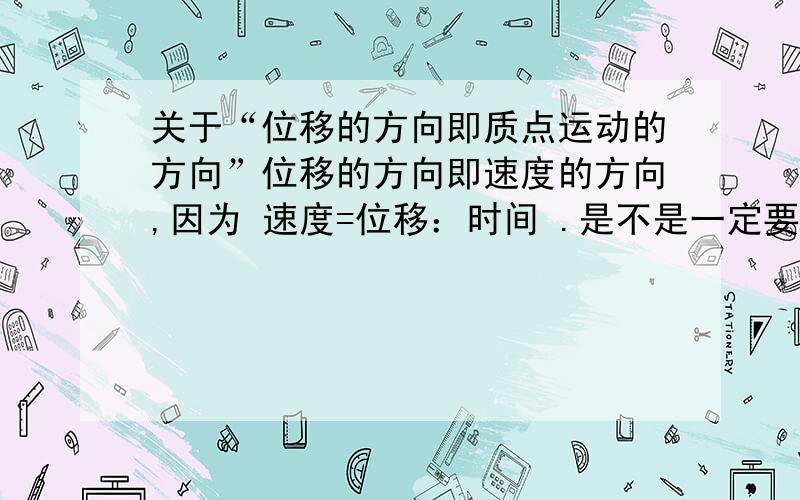 关于“位移的方向即质点运动的方向”位移的方向即速度的方向,因为 速度=位移：时间 .是不是一定要特指平均速度,不然“位移的方向即质点运动的方向”（我知道这句话是错的,但不是很了