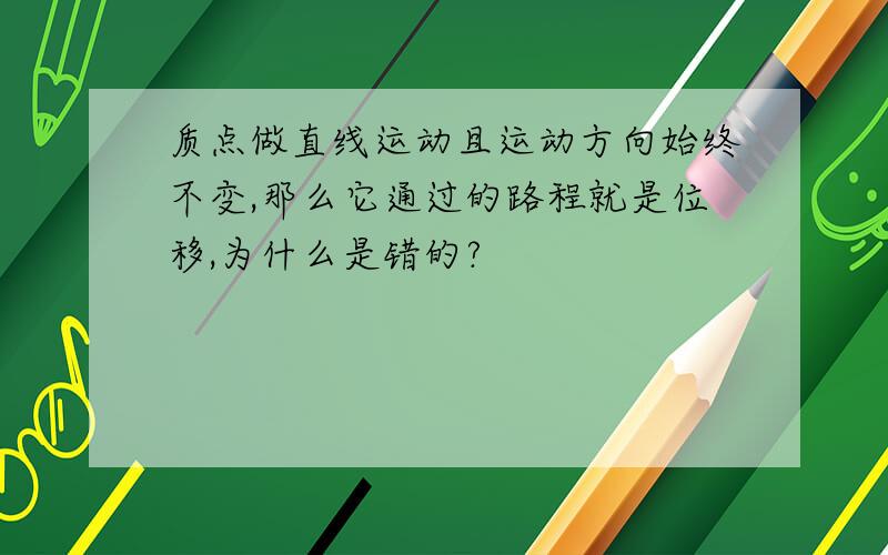 质点做直线运动且运动方向始终不变,那么它通过的路程就是位移,为什么是错的?