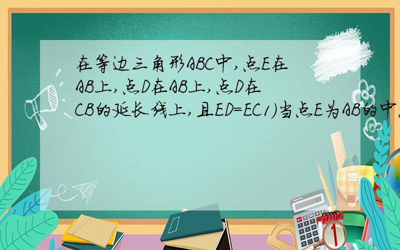 在等边三角形ABC中,点E在AB上,点D在AB上,点D在CB的延长线上,且ED=EC1）当点E为AB的中点时（如图1）,AE（）DB（填“＞”’‘＜’’或‘‘＝’‘）2）当点E不在AB的中点时（如图2）,(1)的结论是否