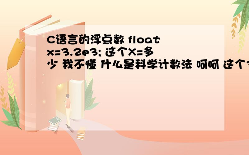 C语言的浮点数 float x=3.2e3; 这个X=多少 我不懂 什么是科学计数法 呵呵 这个3.2e3 没明白怎么得出的 3200 呵呵详细的说下