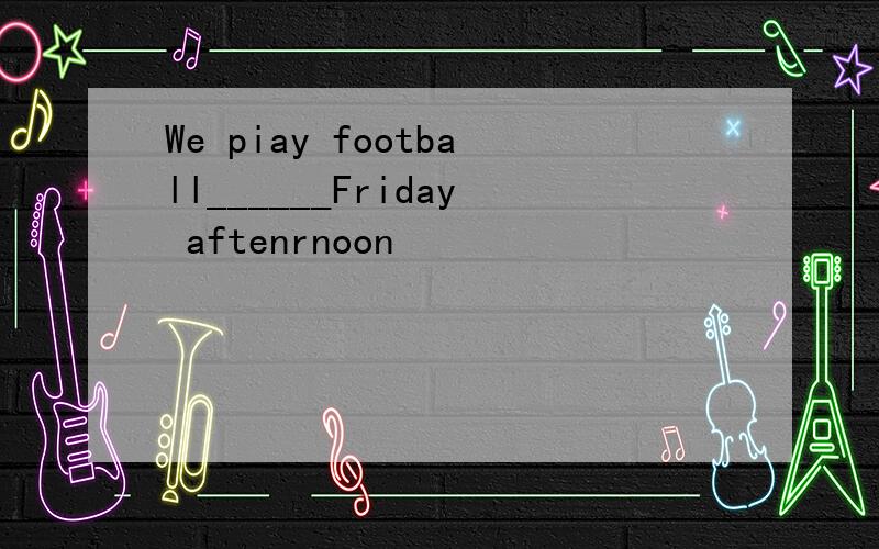 We piay football______Friday aftenrnoon