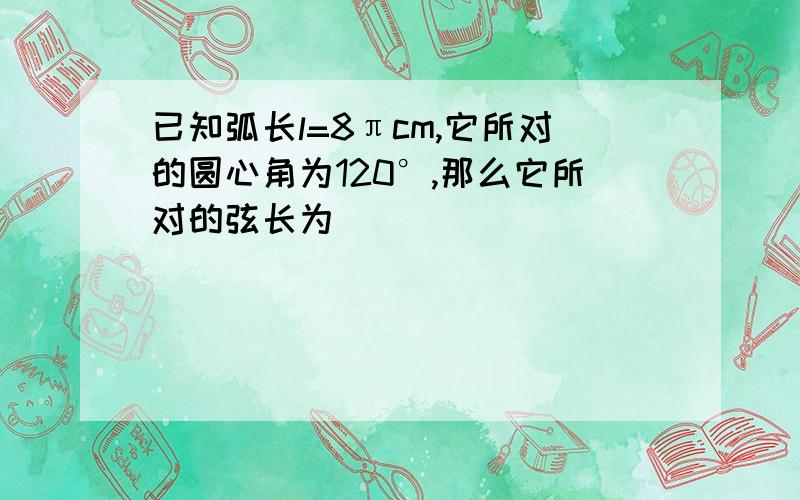 已知弧长l=8πcm,它所对的圆心角为120°,那么它所对的弦长为