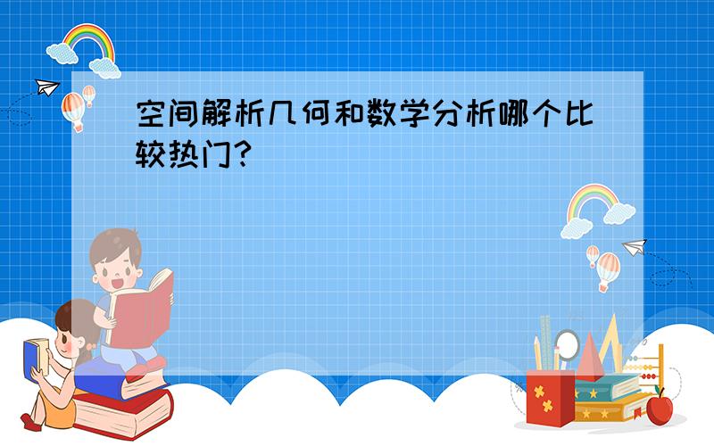 空间解析几何和数学分析哪个比较热门?