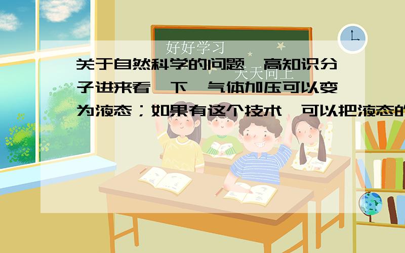 关于自然科学的问题,高知识分子进来看一下…气体加压可以变为液态；如果有这个技术,可以把液态的物质变为固态,这是否有可能呢?如果完全有这个可能,我想提问的问题就来了!（在太平洋