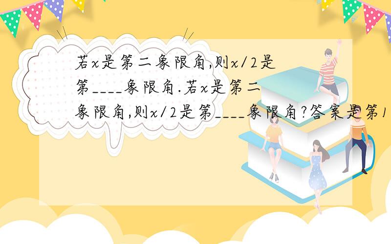 若x是第二象限角,则x/2是第____象限角.若x是第二象限角,则x/2是第____象限角?答案是第1,3象限角,我实在不懂,能给我点理由好么,