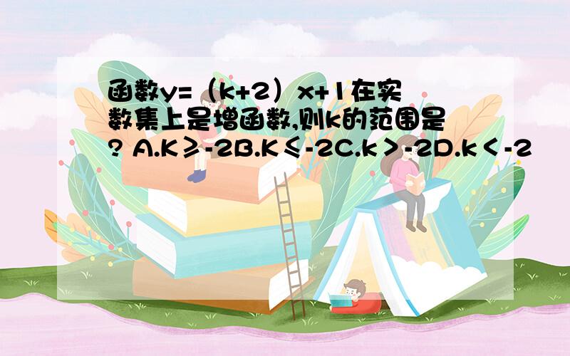 函数y=（k+2）x+1在实数集上是增函数,则k的范围是? A.K≥-2B.K≤-2C.k＞-2D.k＜-2