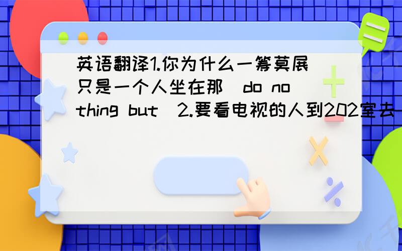 英语翻译1.你为什么一筹莫展只是一个人坐在那(do nothing but)2.要看电视的人到202室去(those who)3.老师告诉我要将作业补上(make up for)4.在那场暴风雪中没有一个人冻死(die from)5.人们相信所有植物