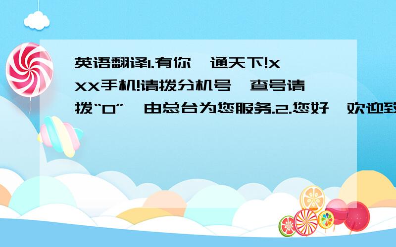 英语翻译1.有你,通天下!XXX手机!请拨分机号,查号请拨“0”,由总台为您服务.2.您好,欢迎致电XXX公司,请直拨分机号,查号请拨“0”,由总台为您服务.