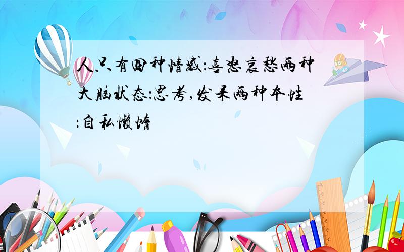 人只有四种情感：喜怒哀愁两种大脑状态：思考,发呆两种本性：自私懒惰