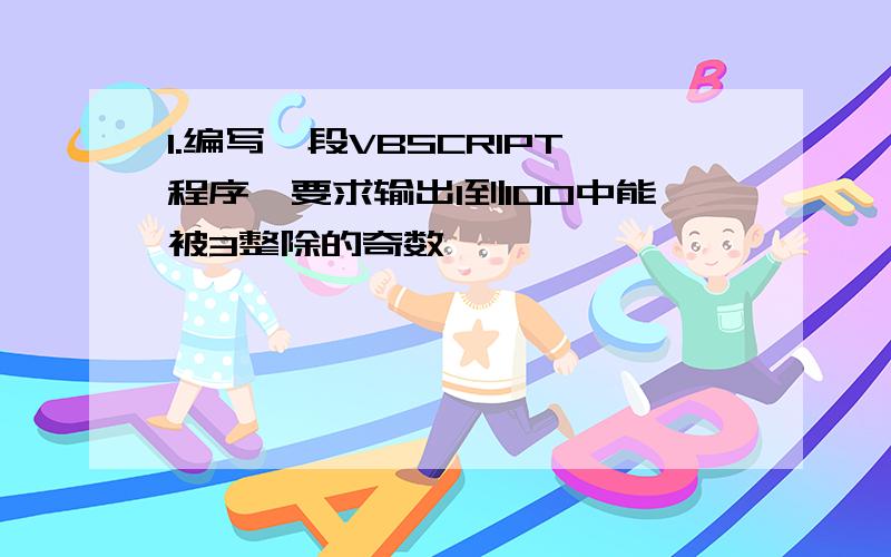 1.编写一段VBSCRIPT程序,要求输出1到100中能被3整除的奇数