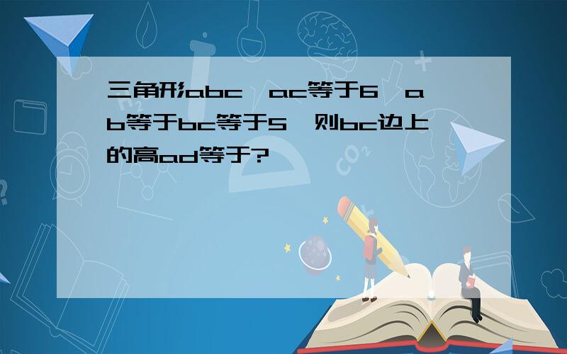 三角形abc,ac等于6,ab等于bc等于5,则bc边上的高ad等于?