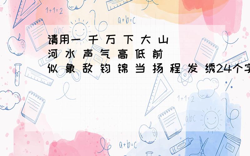 请用一 千 万 下 大 山 河 水 声 气 高 低 前 似 象 敌 钧 锦 当 扬 程 发 绣24个字组成8个成语 要首尾相最后还有一个接字