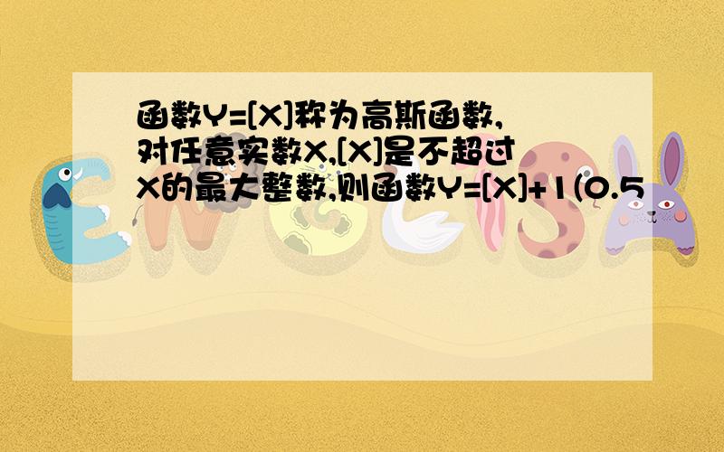 函数Y=[X]称为高斯函数,对任意实数X,[X]是不超过X的最大整数,则函数Y=[X]+1(0.5