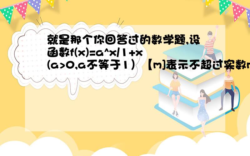 就是那个你回答过的数学题,设函数f(x)=a^x/1+x(a>0,a不等于1）【m]表示不超过实数m的最大整数.为什么要分情况讨论啊,并且答案是怎么算出来的