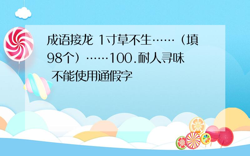 成语接龙 1寸草不生……（填98个）……100.耐人寻味 不能使用通假字