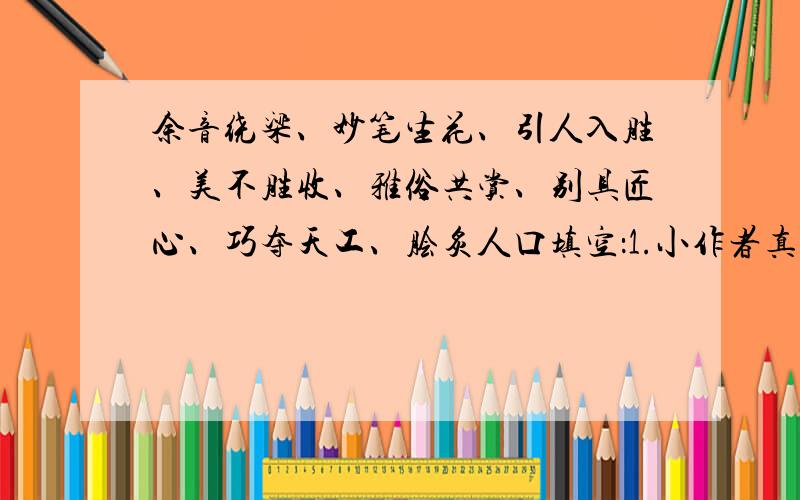 余音绕梁、妙笔生花、引人入胜、美不胜收、雅俗共赏、别具匠心、巧夺天工、脍炙人口填空：1.小作者真是（ ）,写出的文章构思（ ）内容（ ）2.音乐会上,既有（ ）的流行音乐,也有（ ）