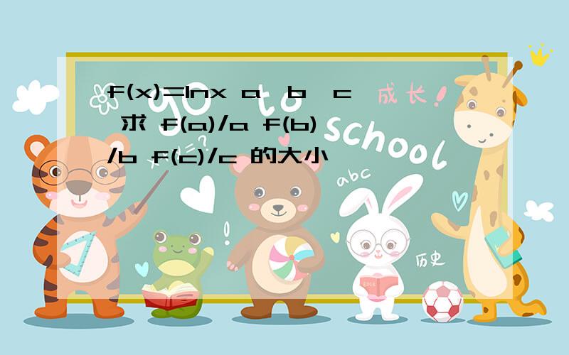 f(x)=lnx a>b>c 求 f(a)/a f(b)/b f(c)/c 的大小