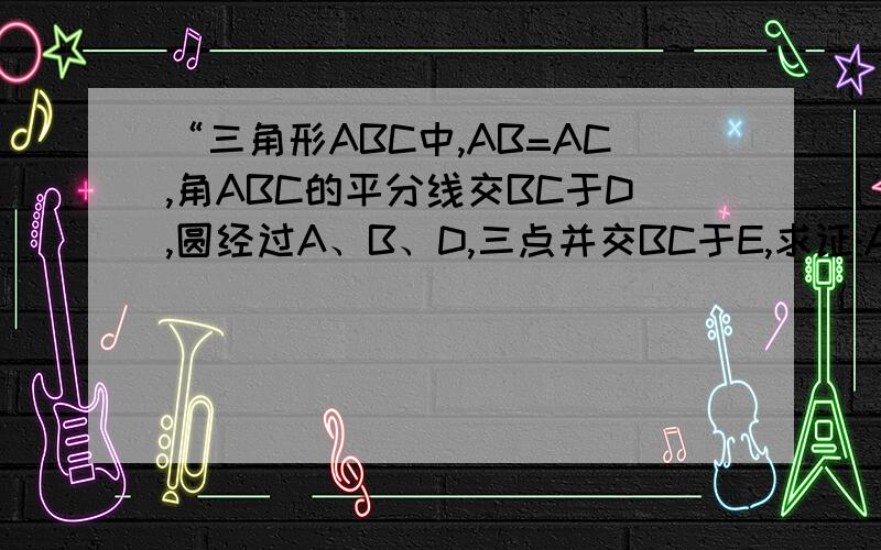 “三角形ABC中,AB=AC,角ABC的平分线交BC于D,圆经过A、B、D,三点并交BC于E,求证:AD=CE”