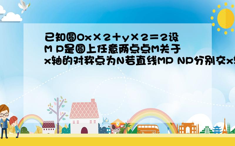 已知圆Ox×2＋y×2＝2设M P是圆上任意两点点M关于x轴的对称点为N若直线MP NP分别交x轴于点（m，0）（n，0）求证mn为定值