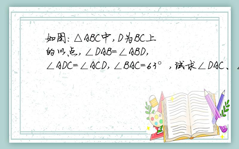 如图：△ABC中,D为BC上的以点,∠DAB=∠ABD,∠ADC=∠ACD,∠BAC=63°,试求∠DAC、∠ADC的度数.