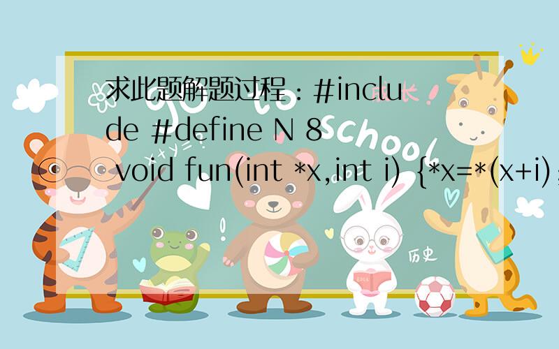 求此题解题过程：#include #define N 8 void fun(int *x,int i) {*x=*(x+i);} main() {int a[N]