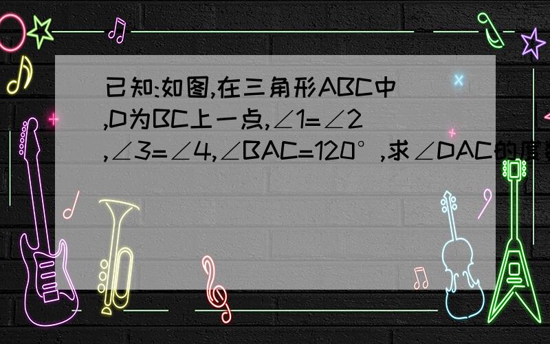 已知:如图,在三角形ABC中,D为BC上一点,∠1=∠2,∠3=∠4,∠BAC=120°,求∠DAC的度数.