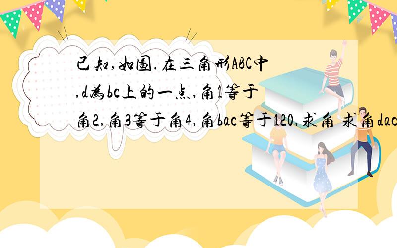 已知,如图.在三角形ABC中,d为bc上的一点,角1等于角2,角3等于角4,角bac等于120,求角 求角dac