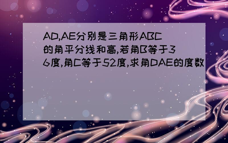 AD,AE分别是三角形ABC的角平分线和高,若角B等于36度,角C等于52度,求角DAE的度数