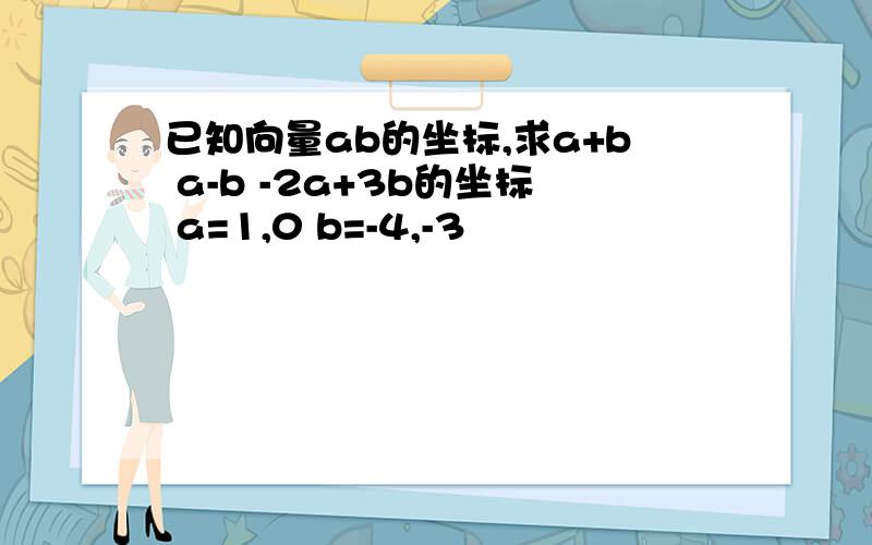 已知向量ab的坐标,求a+b a-b -2a+3b的坐标 a=1,0 b=-4,-3