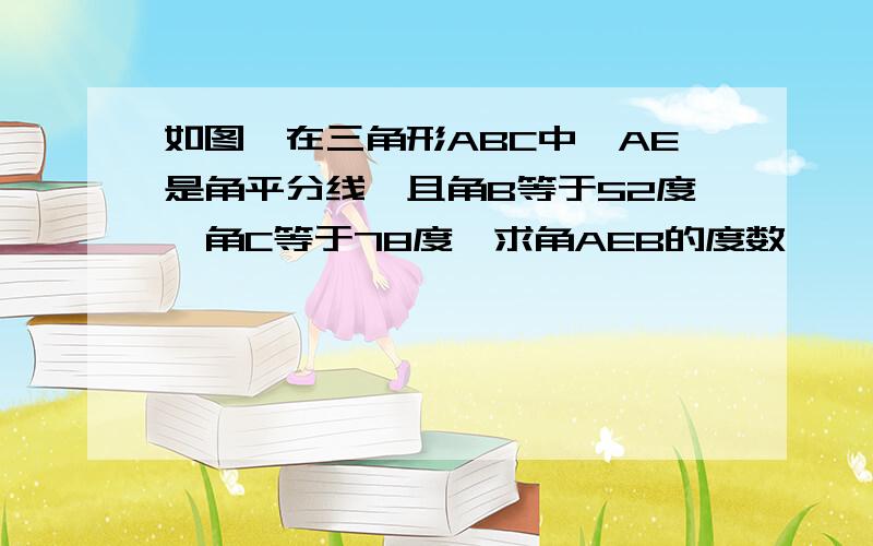 如图,在三角形ABC中,AE是角平分线,且角B等于52度,角C等于78度,求角AEB的度数