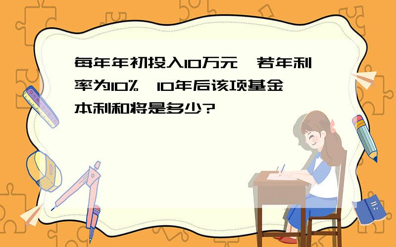 每年年初投入10万元,若年利率为10%,10年后该项基金本利和将是多少?