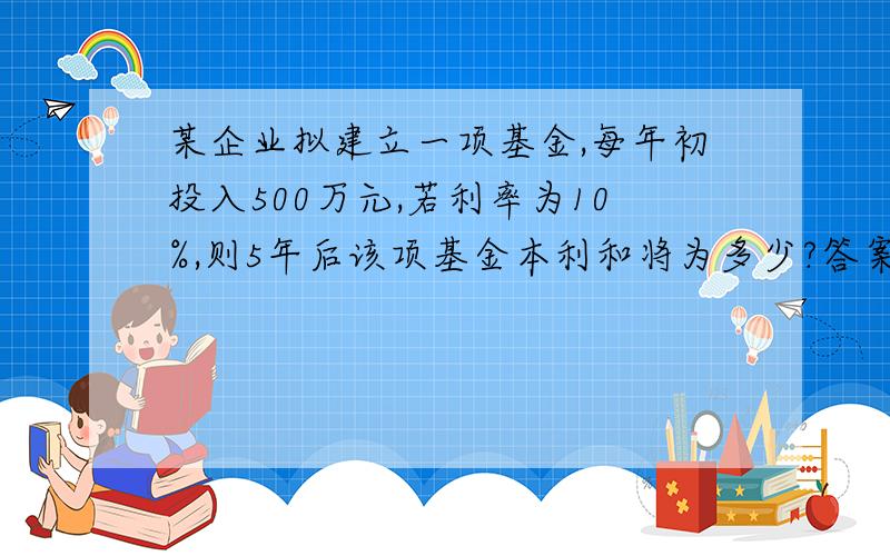 某企业拟建立一项基金,每年初投入500万元,若利率为10%,则5年后该项基金本利和将为多少?答案是3358万元,不是3052万元,请教如何算出3358这个数字_(:з」∠)_感激不尽,知道如何解答的朋友麻烦告