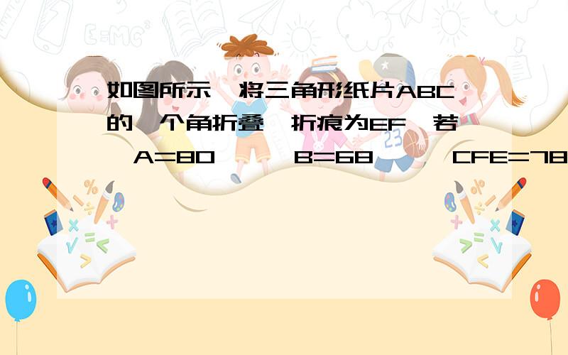 如图所示,将三角形纸片ABC的一个角折叠,折痕为EF,若∠A=80°,∠B=68°,∠CFE=78°,求∠CEF的度数