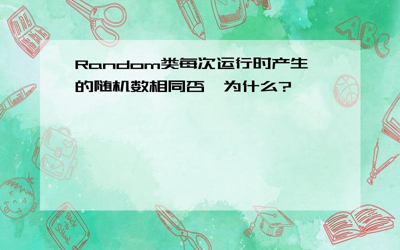 Random类每次运行时产生的随机数相同否,为什么?