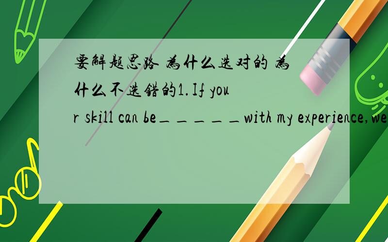 要解题思路 为什么选对的 为什么不选错的1.If your skill can be_____with my experience,we are sure to succeedA.joinedB.unitedC.connectedD.combined2.He suddenly saw Sue_____the room.Hepushed his way______the crowd of people toget to her