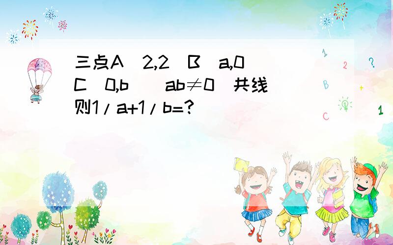 三点A(2,2)B(a,0)C(0,b)(ab≠0）共线则1/a+1/b=?