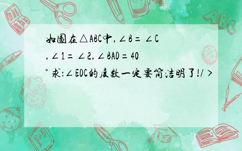 如图在△ABC中,∠B=∠C,∠1=∠2,∠BAD=40° 求：∠EDC的度数一定要简洁明了!/>