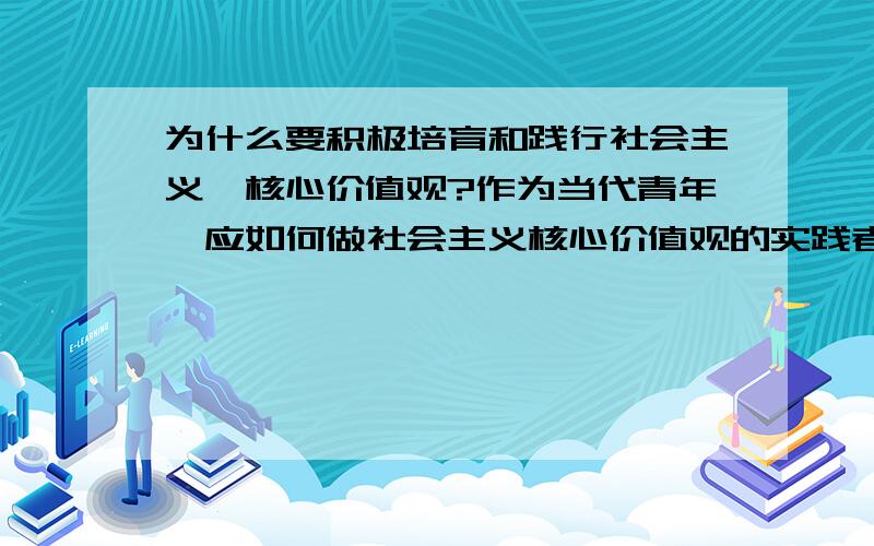 为什么要积极培育和践行社会主义,核心价值观?作为当代青年,应如何做社会主义核心价值观的实践者?麻烦写多一点!