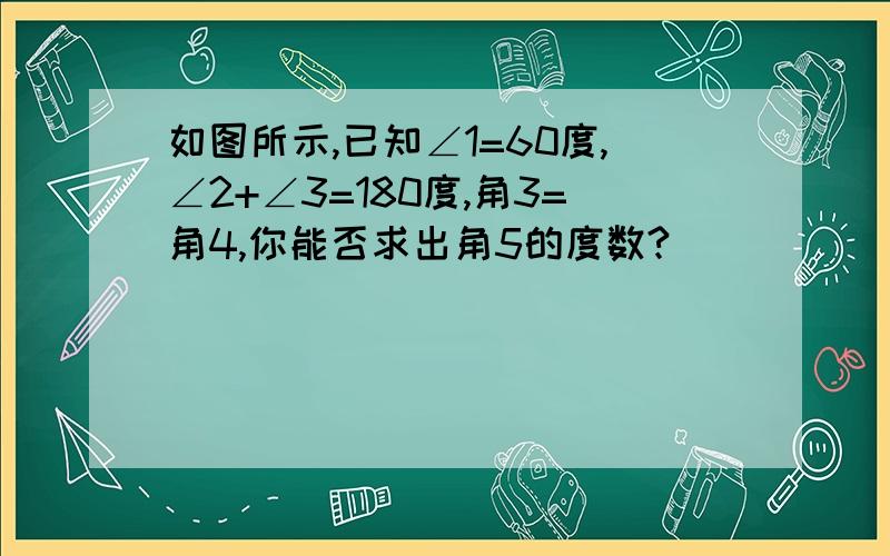 如图所示,已知∠1=60度,∠2+∠3=180度,角3=角4,你能否求出角5的度数?