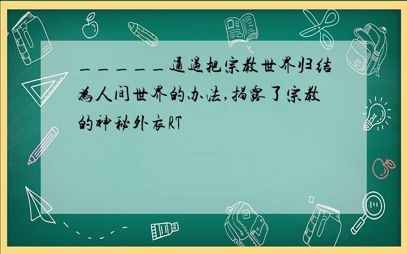 _____通过把宗教世界归结为人间世界的办法,揭露了宗教的神秘外衣RT