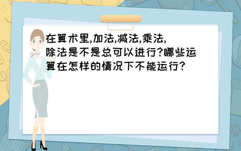 在算术里,加法,减法,乘法,除法是不是总可以进行?哪些运算在怎样的情况下不能运行?